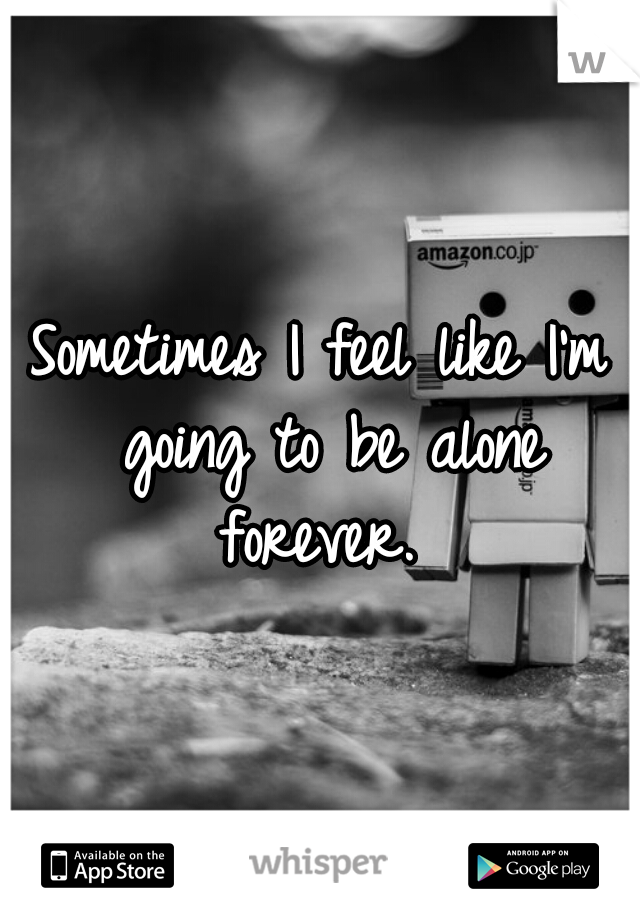 Sometimes I feel like I'm going to be alone forever. 