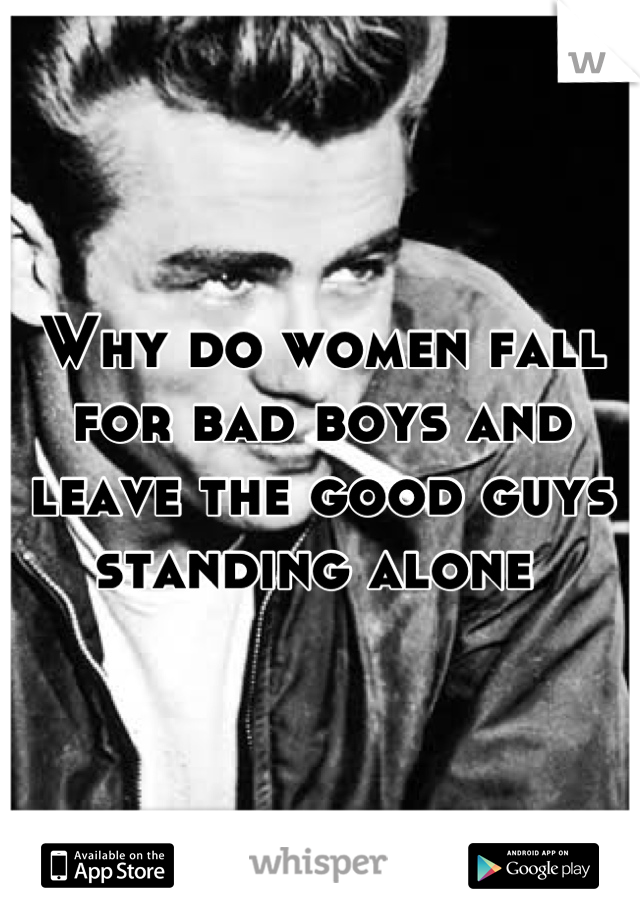 Why do women fall for bad boys and leave the good guys standing alone 