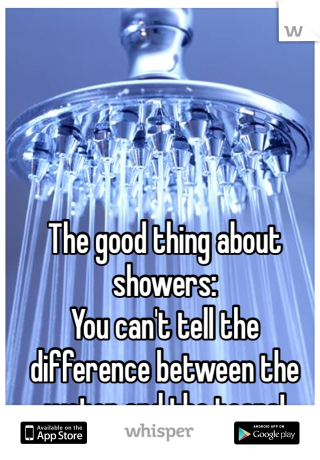 The good thing about showers:
You can't tell the difference between the water and the tears! 