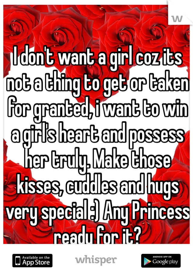 I don't want a girl coz its not a thing to get or taken for granted, i want to win a girl's heart and possess her truly. Make those kisses, cuddles and hugs very special :) Any Princess ready for it? 