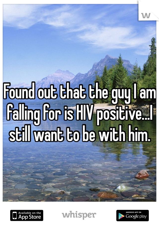 Found out that the guy I am falling for is HIV positive...I still want to be with him.