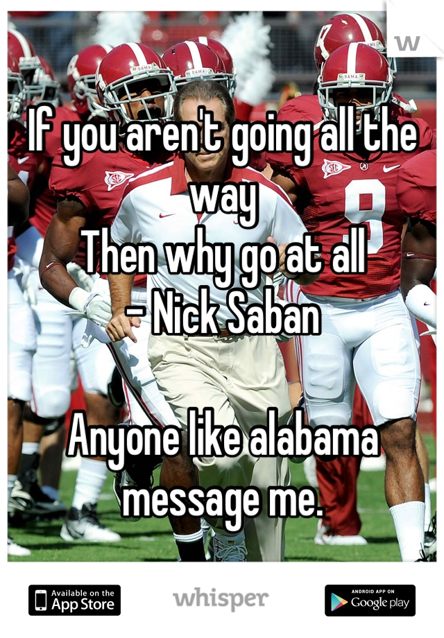 If you aren't going all the way
Then why go at all
- Nick Saban 

Anyone like alabama message me.