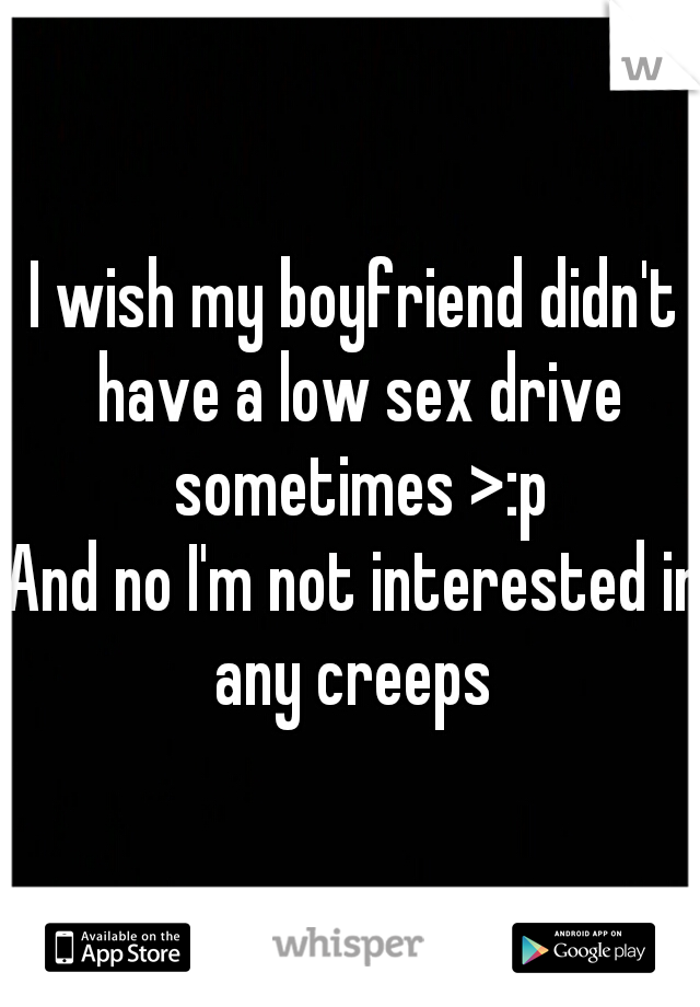 I wish my boyfriend didn't have a low sex drive sometimes >:p

And no I'm not interested in any creeps 