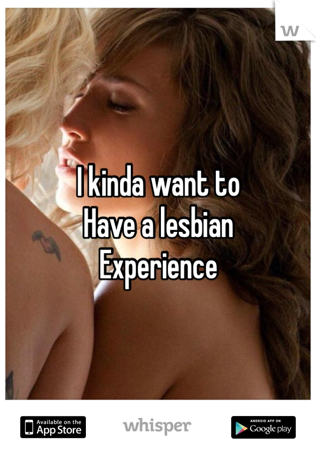 I kinda want to
Have a lesbian
Experience