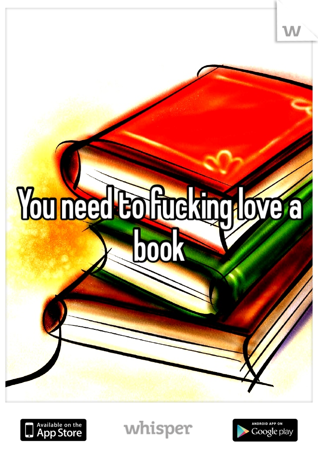You need to fucking love a book 