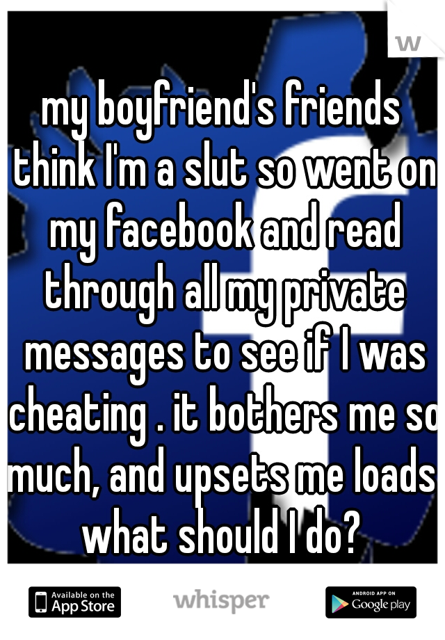 my boyfriend's friends think I'm a slut so went on my facebook and read through all my private messages to see if I was cheating . it bothers me so much, and upsets me loads. what should I do? 