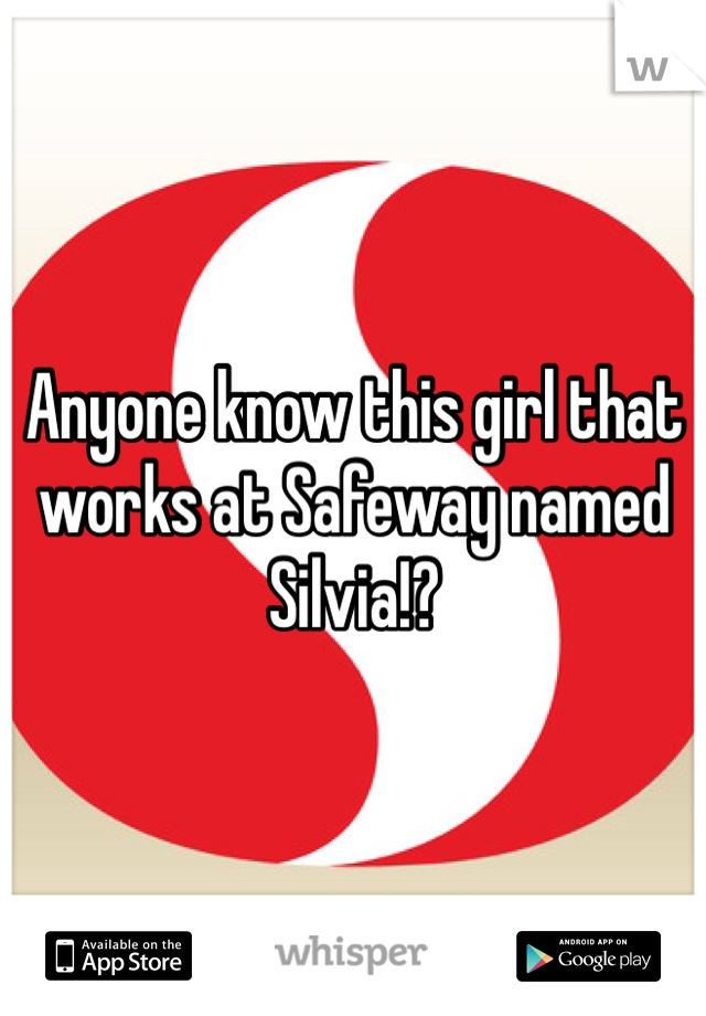 Anyone know this girl that works at Safeway named Silvia!?
