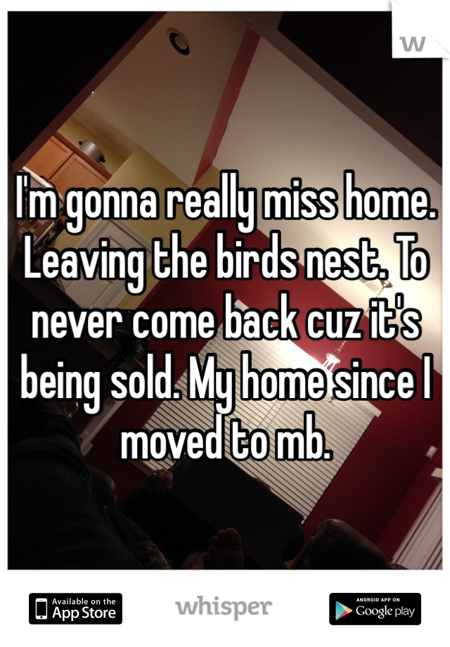 I'm gonna really miss home. Leaving the birds nest. To never come back cuz it's being sold. My home since I moved to mb. 