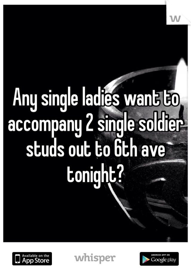 Any single ladies want to accompany 2 single soldier studs out to 6th ave tonight?