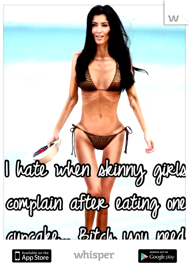 I hate when skinny girls complain after eating one cupcake... Bitch you need a cupcake! 