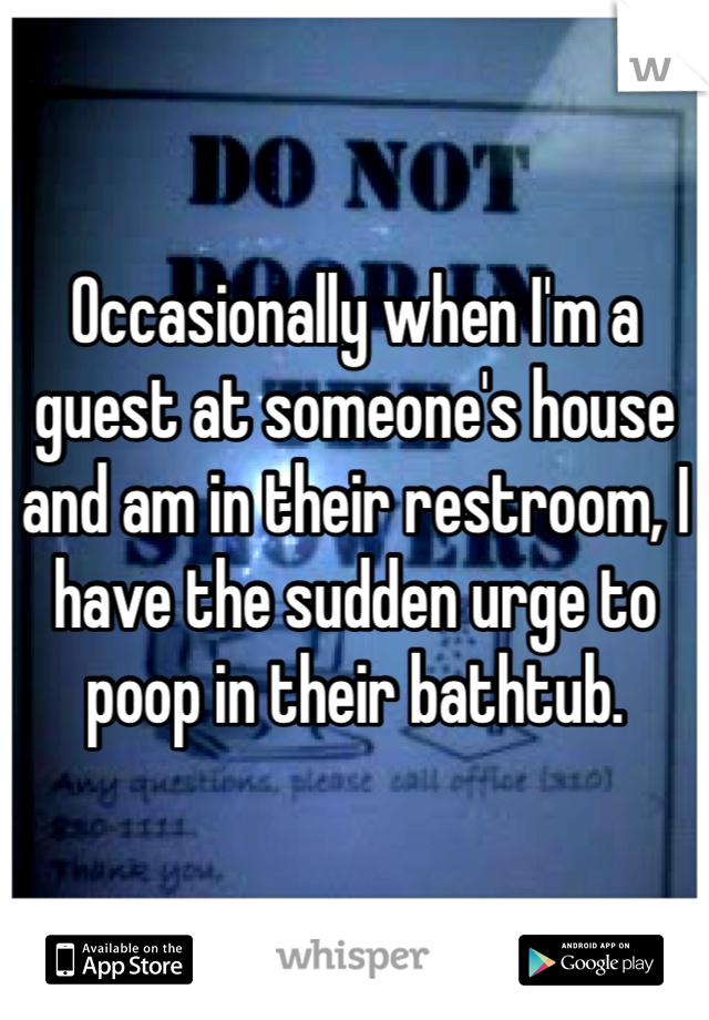 Occasionally when I'm a guest at someone's house and am in their restroom, I have the sudden urge to poop in their bathtub. 