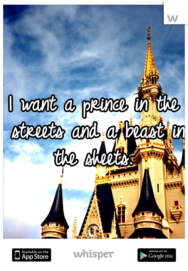 I want a prince in the streets and a beast in the sheets. 