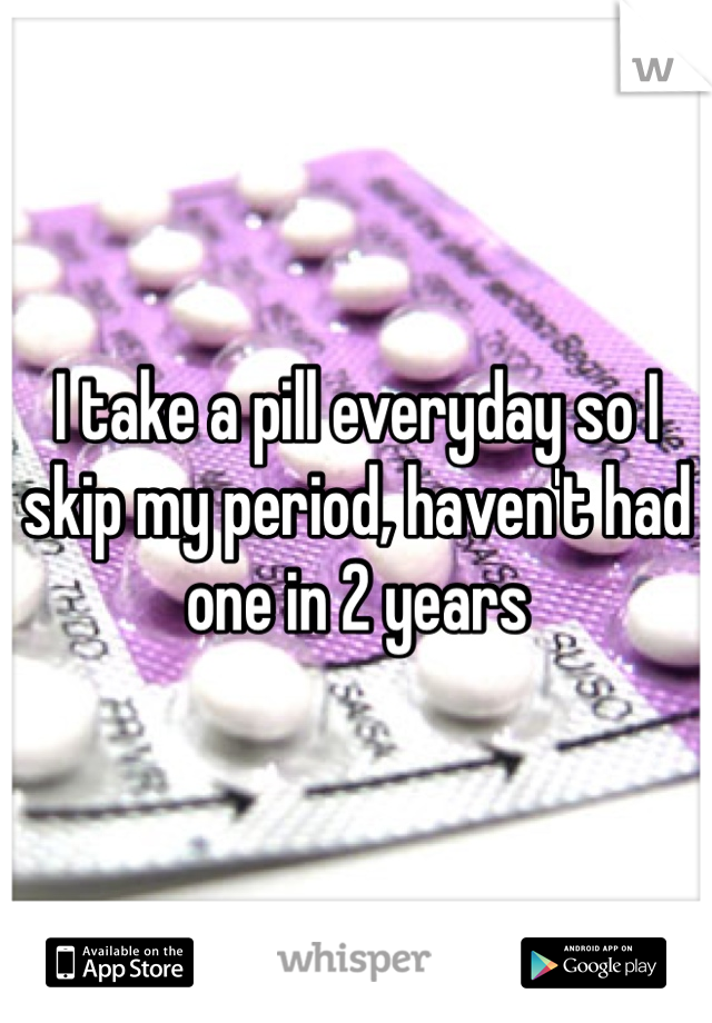I take a pill everyday so I skip my period, haven't had one in 2 years 