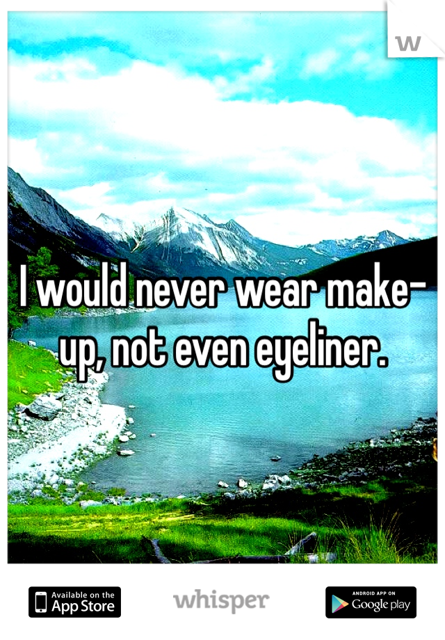 I would never wear make-up, not even eyeliner.