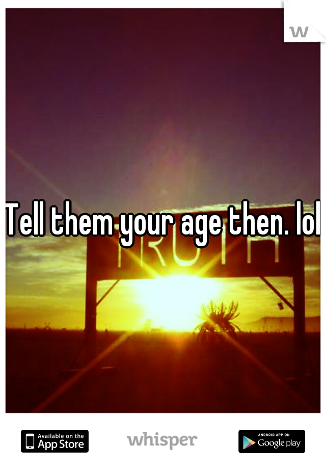 Tell them your age then. lol
