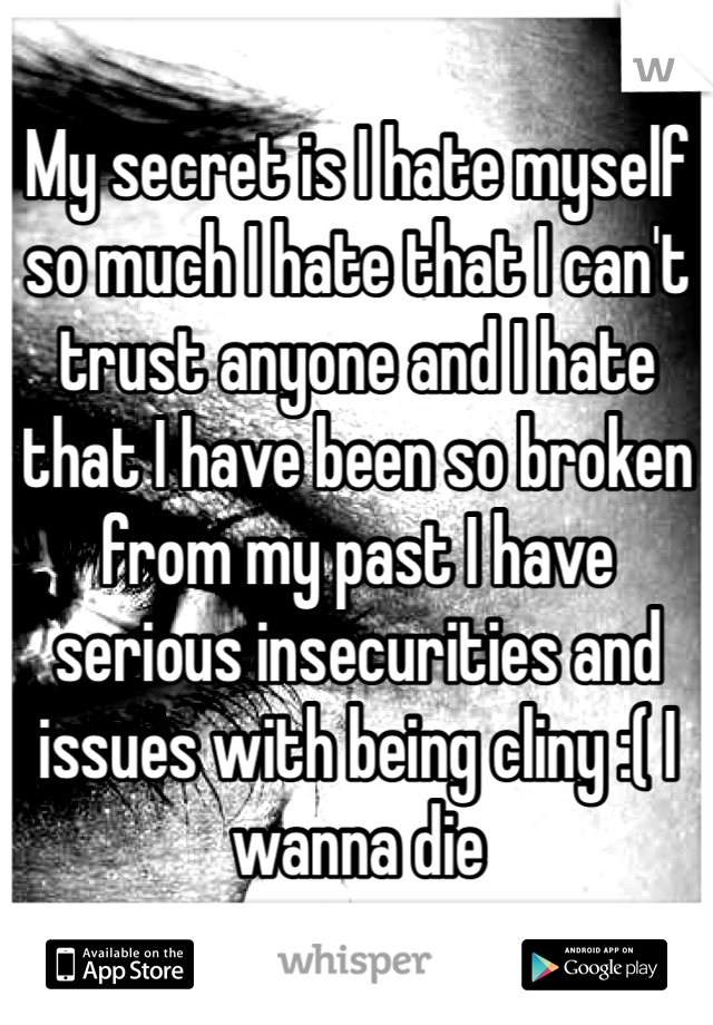 My secret is I hate myself so much I hate that I can't trust anyone and I hate that I have been so broken from my past I have serious insecurities and issues with being cliny :( I wanna die  