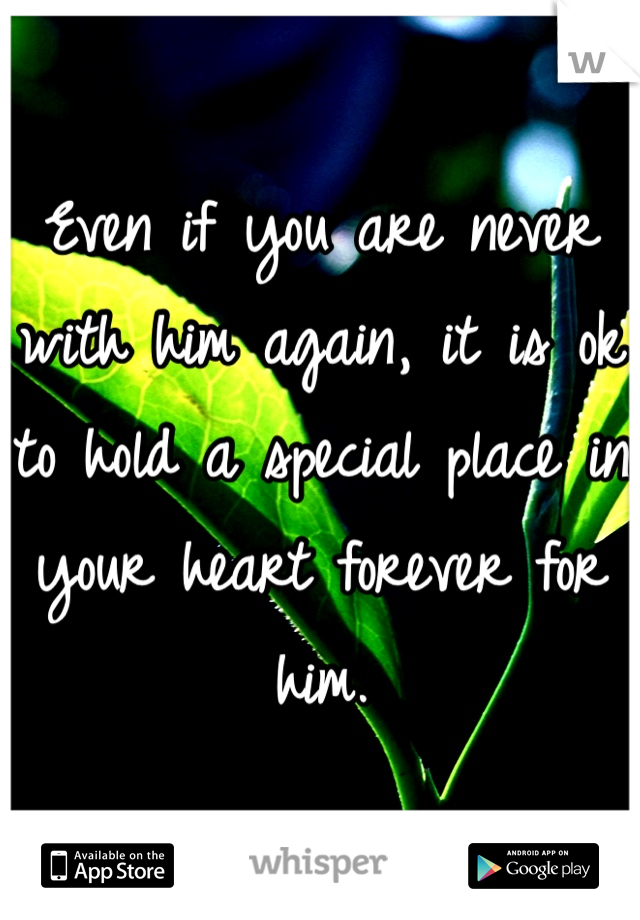 Even if you are never with him again, it is ok to hold a special place in your heart forever for him.