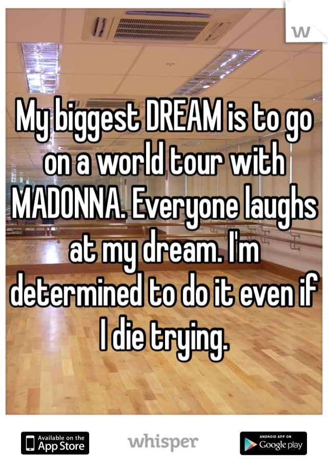 My biggest DREAM is to go on a world tour with MADONNA. Everyone laughs at my dream. I'm determined to do it even if I die trying. 