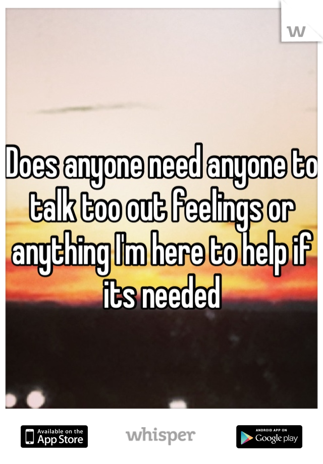 Does anyone need anyone to talk too out feelings or anything I'm here to help if its needed