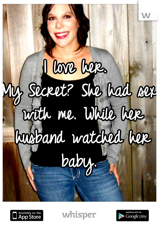 I love her. 
My Secret? She had sex with me. While her husband watched her baby. 