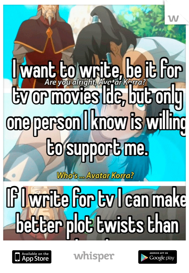 I want to write, be it for tv or movies Idc, but only one person I know is willing to support me.

If I write for tv I can make better plot twists than this shit.