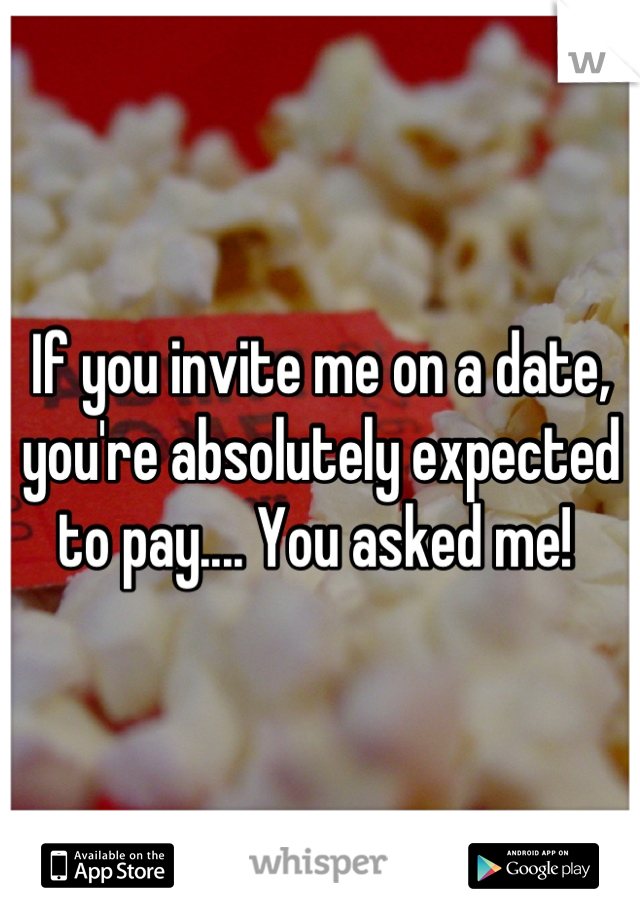 If you invite me on a date, you're absolutely expected to pay.... You asked me! 