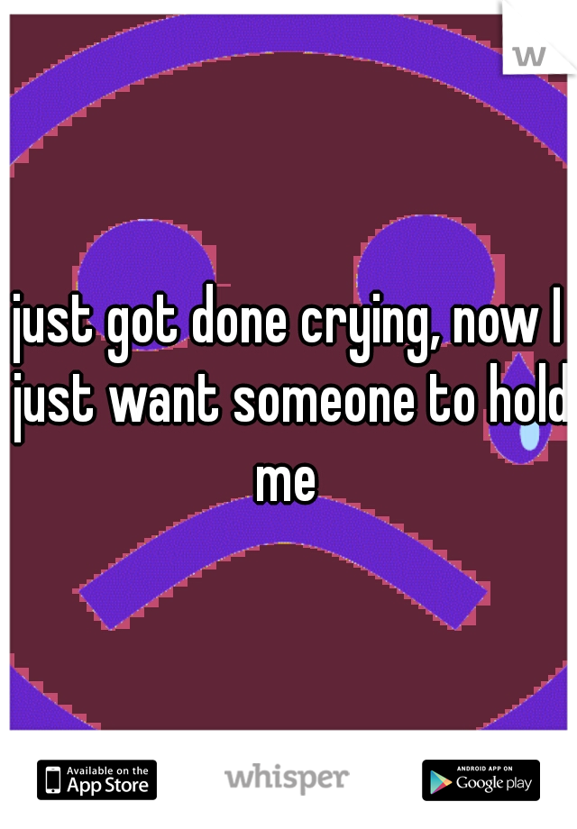 just got done crying, now I just want someone to hold me 