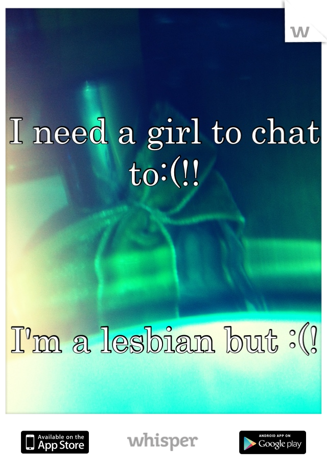 I need a girl to chat to:(!! 



I'm a lesbian but :(! 