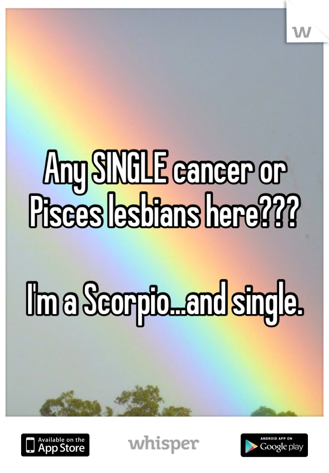 Any SINGLE cancer or Pisces lesbians here??? 

I'm a Scorpio...and single. 