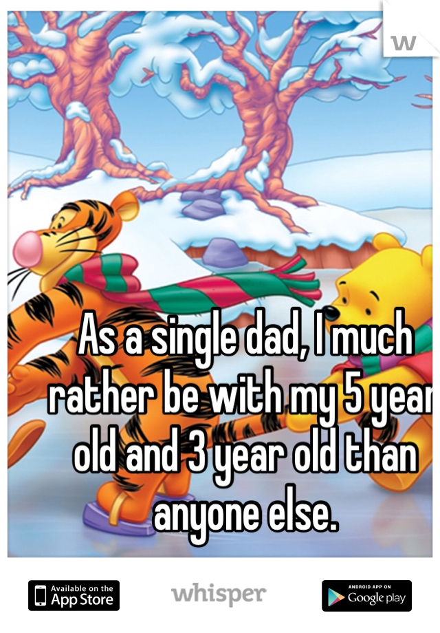 As a single dad, I much rather be with my 5 year old and 3 year old than anyone else. 
