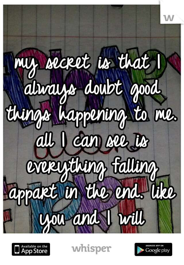 my secret is that I always doubt good things happening to me. all I can see is everything falling appart in the end. like you and I will