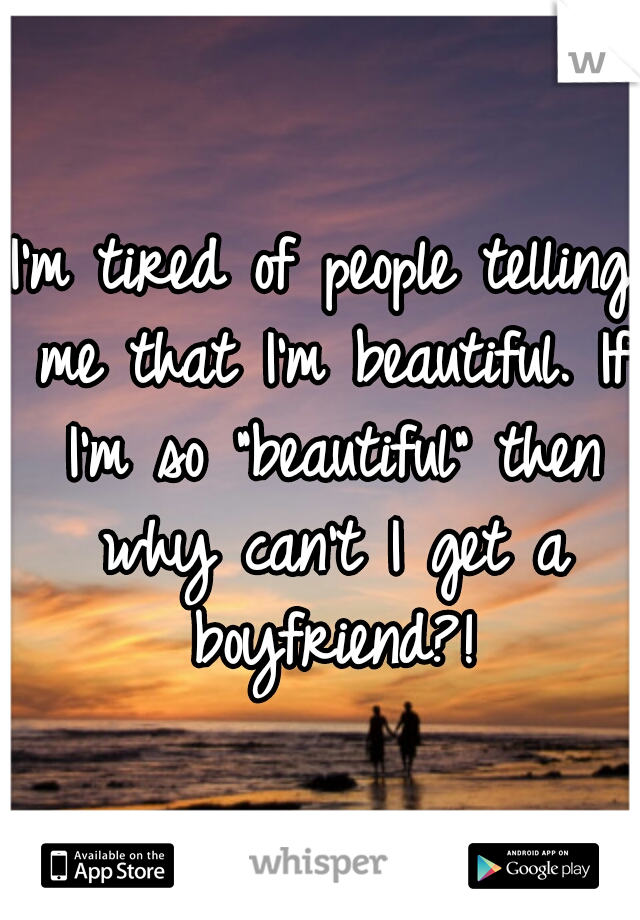 I'm tired of people telling me that I'm beautiful. If I'm so "beautiful" then why can't I get a boyfriend?!