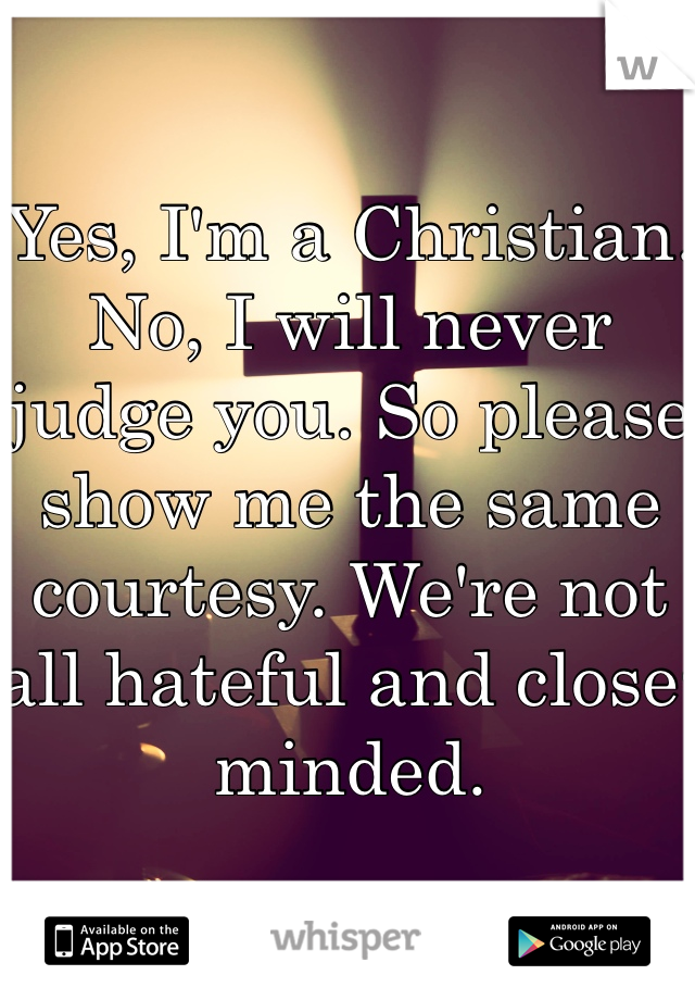 Yes, I'm a Christian. No, I will never judge you. So please show me the same courtesy. We're not all hateful and close-minded. 