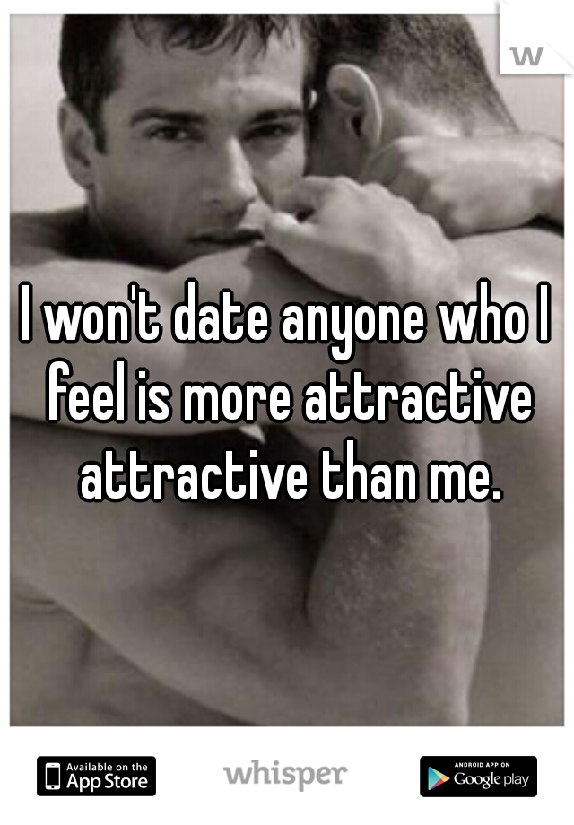 I won't date anyone who I feel is more attractive attractive than me.