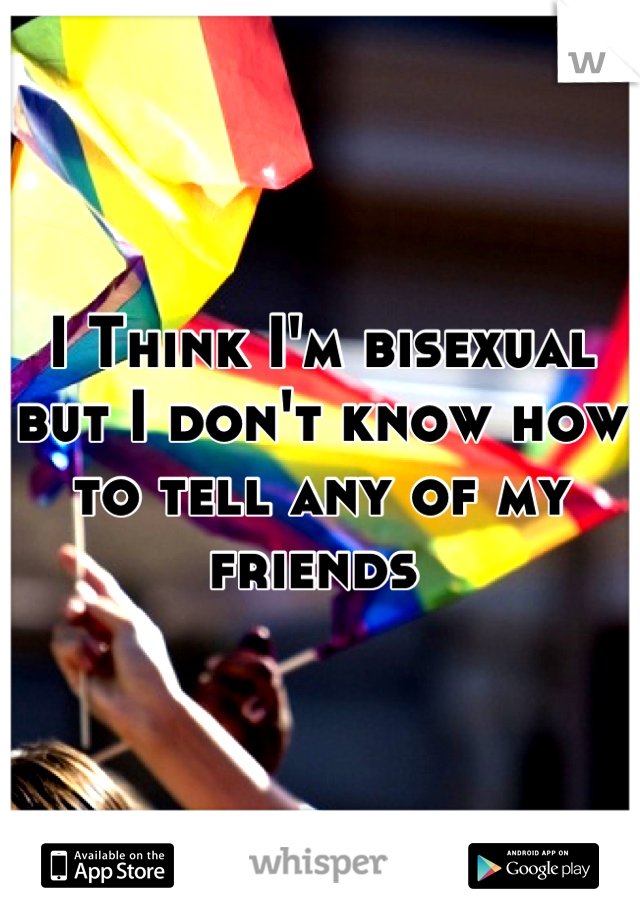 I Think I'm bisexual but I don't know how to tell any of my friends 
