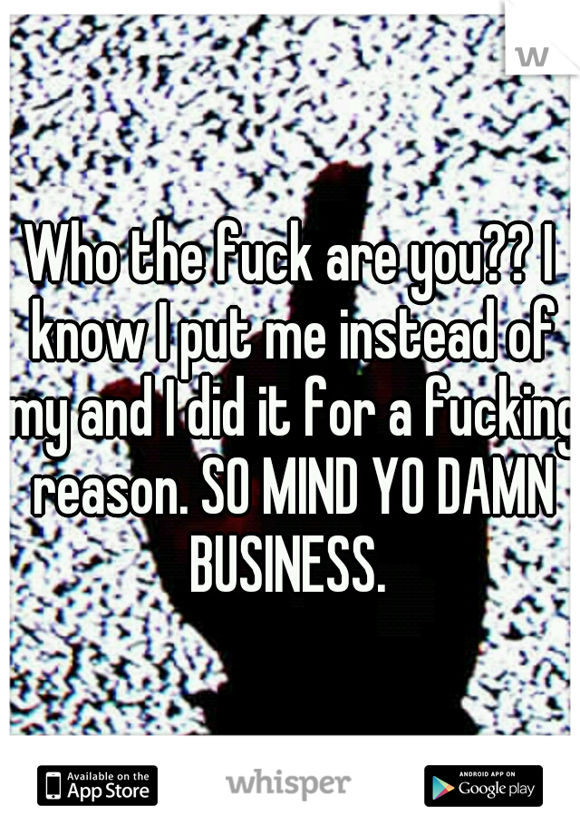 Who the fuck are you?? I know I put me instead of my and I did it for a fucking reason. SO MIND YO DAMN BUSINESS. 
