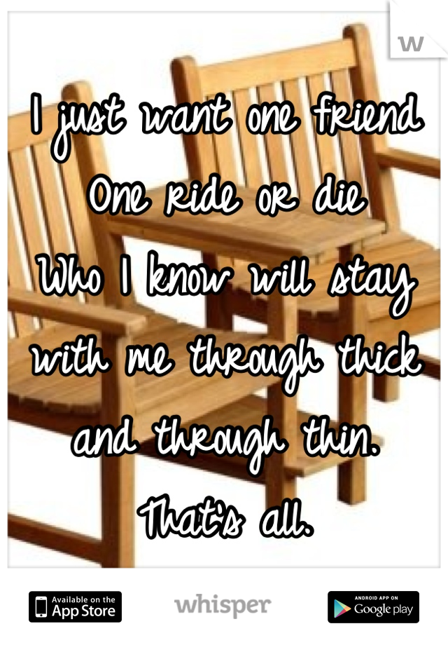 I just want one friend
One ride or die
Who I know will stay with me through thick and through thin.
That's all.
