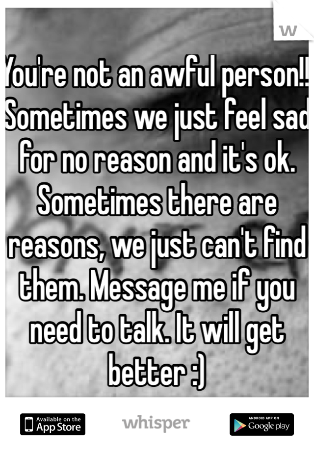 You're not an awful person!! Sometimes we just feel sad for no reason and it's ok. Sometimes there are reasons, we just can't find them. Message me if you need to talk. It will get better :)