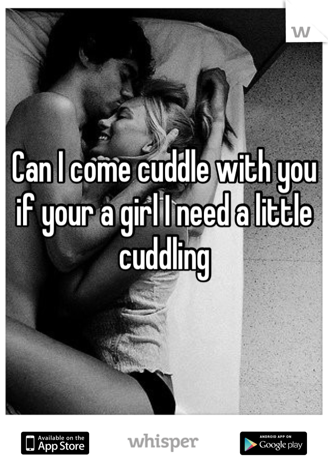 Can I come cuddle with you if your a girl I need a little cuddling
 