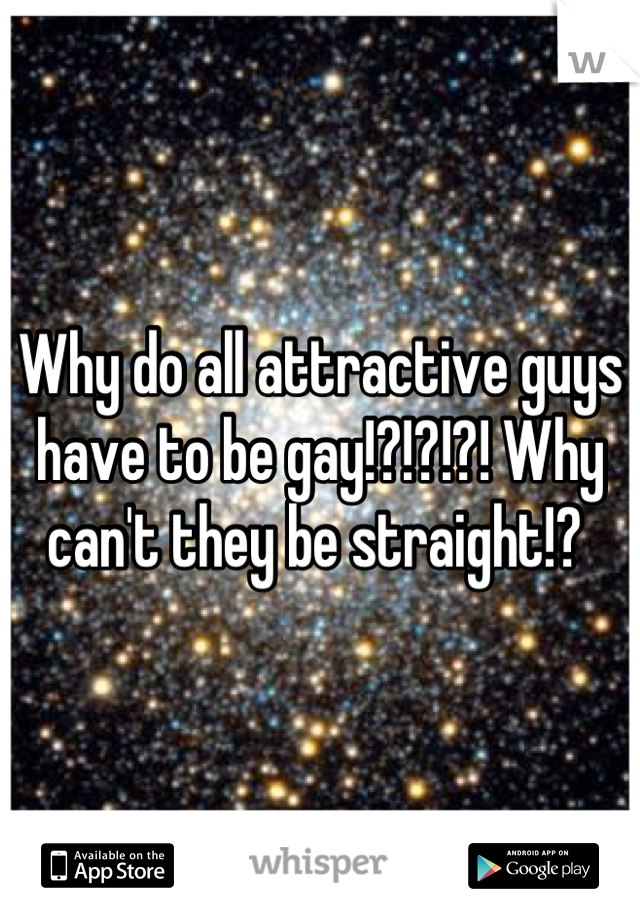 Why do all attractive guys have to be gay!?!?!?! Why can't they be straight!? 
