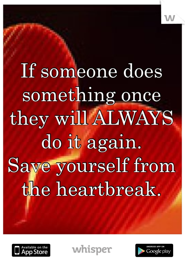 If someone does something once
they will ALWAYS do it again.
Save yourself from the heartbreak.