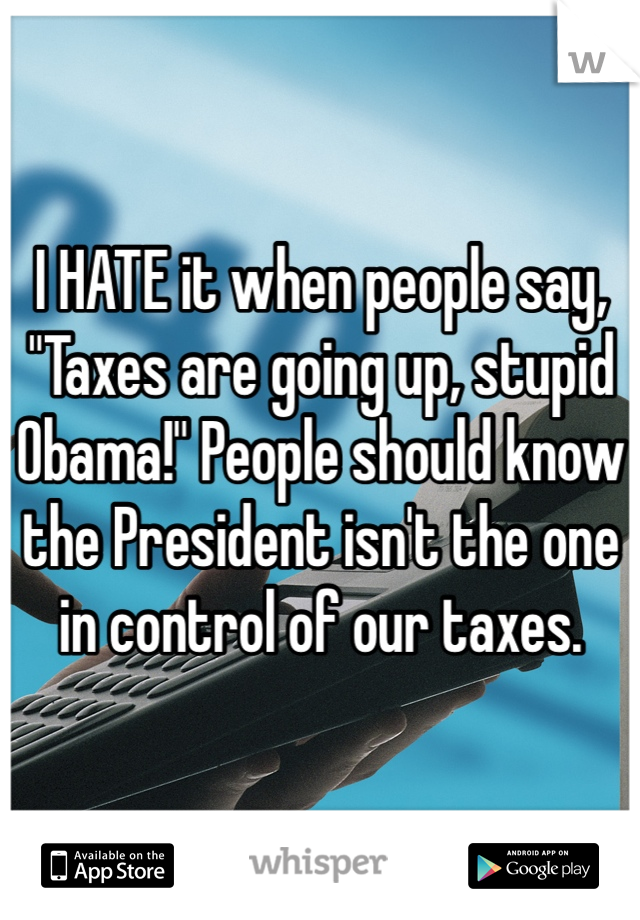 I HATE it when people say, "Taxes are going up, stupid Obama!" People should know the President isn't the one in control of our taxes. 