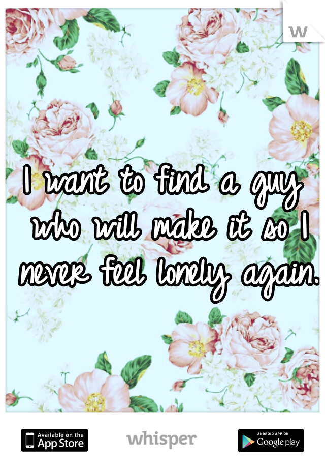 I want to find a guy who will make it so I never feel lonely again.