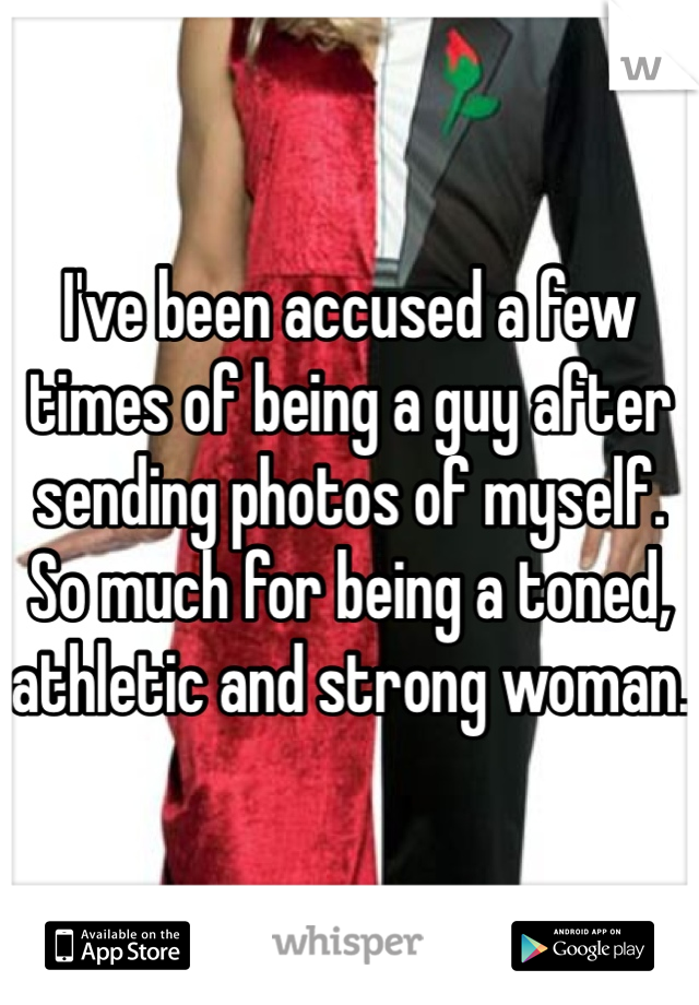 I've been accused a few times of being a guy after sending photos of myself. So much for being a toned, athletic and strong woman. 