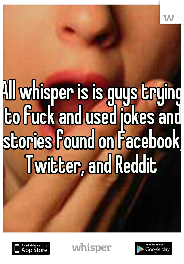All whisper is is guys trying to fuck and used jokes and stories found on Facebook, Twitter, and Reddit 