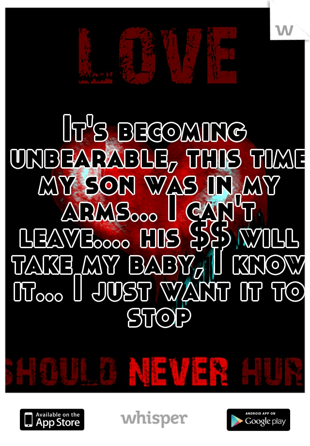 It's becoming unbearable, this time my son was in my arms... I can't leave.... his $$ will take my baby, I know it... I just want it to stop