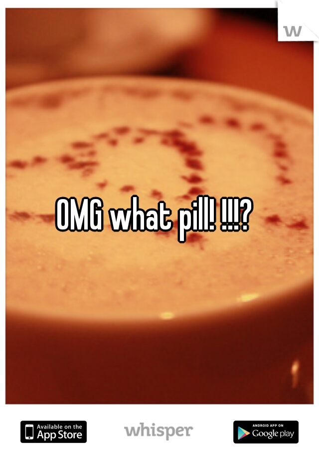 OMG what pill! !!!? 