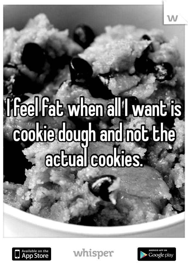 I feel fat when all I want is cookie dough and not the actual cookies. 