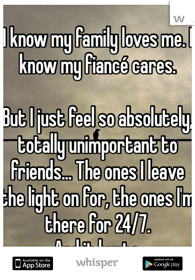 I know my family loves me. I know my fiancé cares. 

But I just feel so absolutely, totally unimportant to friends... The ones I leave the light on for, the ones I'm there for 24/7.
And it hurts.