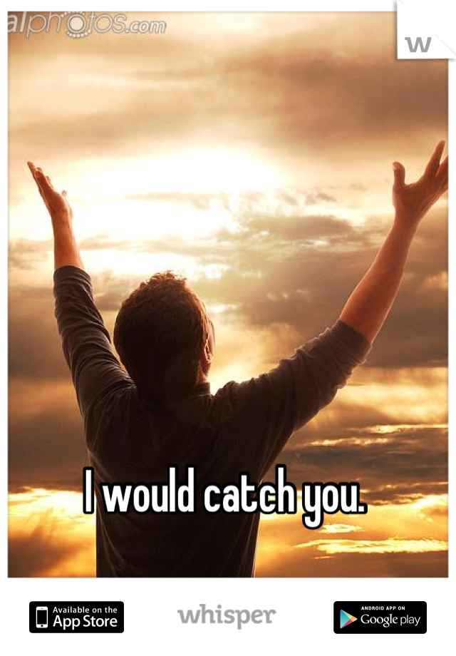 I would catch you. 